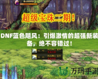 DNF藍(lán)色颶風(fēng)：引爆激情的超強(qiáng)新裝備，絕不容錯過！