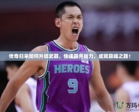 傳奇歸來如何升級(jí)武器，快速提升戰(zhàn)力，成就巔峰之路！