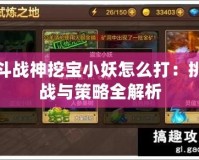斗戰神挖寶小妖怎么打：挑戰與策略全解析