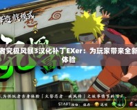 火影忍者究極風暴3漢化補丁EXer：為玩家帶來全新的游戲體驗