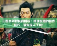 三國殺劉封技能解析：挑戰極限的操作技巧，帶你深入了解！