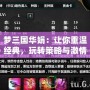 夢三國華娟：讓你重溫經(jīng)典，玩轉策略與激情的完美結合