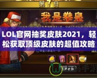 LOL官網抽獎皮膚2021，輕松獲取頂級皮膚的超值攻略