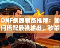 DNF劍魂裝備推薦：如何搭配最強輸出，秒殺副本BOSS！