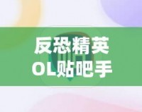 反恐精英OL貼吧手游：重溫經典，跨越時空的對戰體驗！