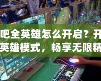 網吧全英雄怎么開啟？開啟全英雄模式，暢享無限精彩
