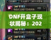DNF開盒子現狀揭秘：2024年最強開盒策略！