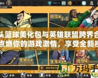 街頭籃球美化包與英雄聯盟跨界合作：點燃你的游戲激情，享受全新視覺體驗