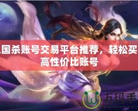 三國殺賬號交易平臺推薦，輕松買賣高性價比賬號