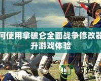 如何使用拿破侖全面戰爭修改器提升游戲體驗