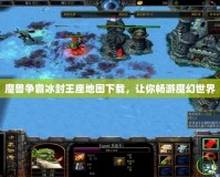 魔獸爭(zhēng)霸冰封王座地圖下載，讓你暢游魔幻世界