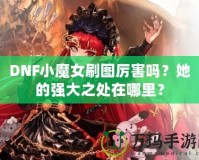 DNF小魔女刷圖厲害嗎？她的強大之處在哪里？