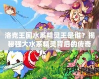 洛克王國水系精靈王是誰？揭秘強大水系精靈背后的傳奇！