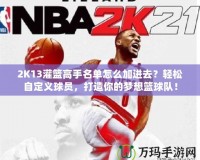 2K13灌籃高手名單怎么加進去？輕松自定義球員，打造你的夢想籃球隊！