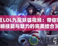 《LOL九尾妖狐視頻：帶你領略技能與魅力的完美結合》
