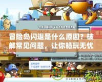 冒險(xiǎn)島閃退是什么原因？破解常見問題，讓你暢玩無憂！
