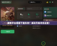 魔獸平臺(tái)地圖下載失敗？解決方案盡在這里！