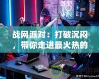 戰(zhàn)網(wǎng)派對：打破沉悶，帶你走進最火熱的游戲聚會世界！
