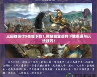 三國(guó)群英傳5在哪下載？揭秘最靠譜的下載渠道與玩法技巧！
