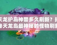 天龍護島神獸多久刷新？揭秘天龍島最神秘的怪物刷新機制！