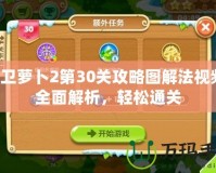 保衛蘿卜2第30關攻略圖解法視頻：全面解析，輕松通關