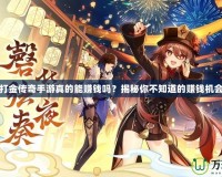 打金傳奇手游真的能賺錢嗎？揭秘你不知道的賺錢機會