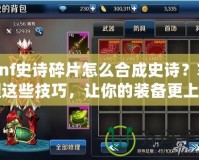 dnf史詩碎片怎么合成史詩？掌握這些技巧，讓你的裝備更上一層樓！
