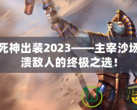 沙漠死神出裝2023——主宰沙場，擊潰敵人的終極之選！