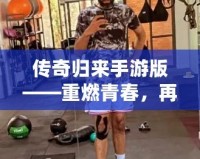 傳奇歸來手游版——重燃青春，再戰(zhàn)沙場！