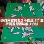 沭陽游戲網官網怎么不能進了？全面解析問題原因與解決辦法
