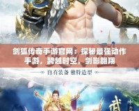 劍狐傳奇手游官網(wǎng)：探秘最強(qiáng)動(dòng)作手游，跨越時(shí)空，劍影翱翔