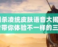 《三國殺凌統皮膚語音大揭秘：全新語音帶你體驗不一樣的三國！》