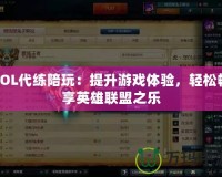 LOL代練陪玩：提升游戲體驗，輕松暢享英雄聯盟之樂