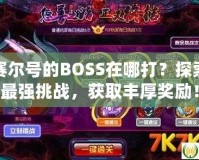 賽爾號(hào)的BOSS在哪打？探索最強(qiáng)挑戰(zhàn)，獲取豐厚獎(jiǎng)勵(lì)！