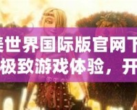 完美世界國際版官網下載-邁向極致游戲體驗，開啟屬于你的奇幻之旅！