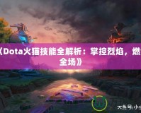 《Dota火貓技能全解析：掌控烈焰，燃爆全場》