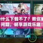 劍網(wǎng)3為什么下載不了？教你解決下載問題，暢享游戲樂趣！