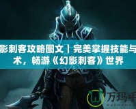 幻影刺客攻略圖文｜完美掌握技能與戰術，暢游《幻影刺客》世界