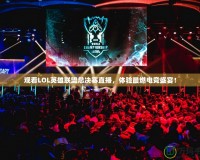 觀看LOL英雄聯(lián)盟總決賽直播，體驗最燃電競盛宴！