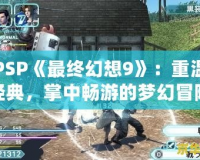PSP《最終幻想9》：重溫經(jīng)典，掌中暢游的夢幻冒險