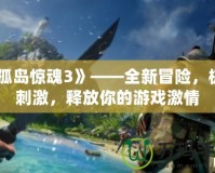 《孤島驚魂3》——全新冒險(xiǎn)，極致刺激，釋放你的游戲激情