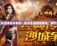 傳奇三端互通版本網站：暢享無縫游戲體驗，跨平臺無憂