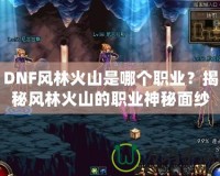 DNF風林火山是哪個職業？揭秘風林火山的職業神秘面紗