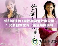 仙劍奇俠傳3電視劇劇情分集介紹：沉浸仙劍世界，重溫經典傳奇