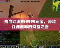 熱血江湖999999元寶，跨越江湖巔峰的財富之路