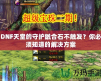 DNF天堂的守護融合石不觸發？你必須知道的解決方案