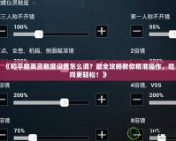 《和平精英靈敏度設置怎么調？最全攻略教你精準操作，吃雞更輕松！》