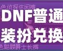 DNF普通裝扮兌換券絕版了嗎？揭秘最新活動(dòng)與未來(lái)趨勢(shì)