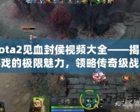Dota2見血封侯視頻大全——揭開游戲的極限魅力，領略傳奇級戰斗