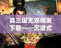 真三國無雙爆發下載——沉浸式戰斗體驗，重燃三國熱血